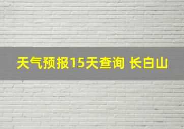 天气预报15天查询 长白山